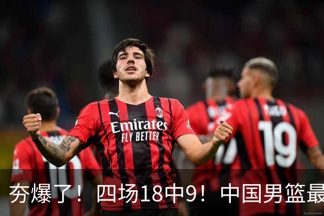 夯爆了！四场18中9！中国男篮最准侧翼球员
